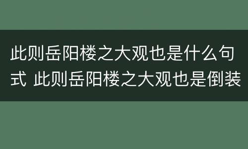 此则岳阳楼之大观也是什么句式 此则岳阳楼之大观也是倒装句吗