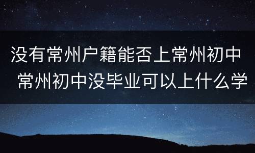 没有常州户籍能否上常州初中 常州初中没毕业可以上什么学校