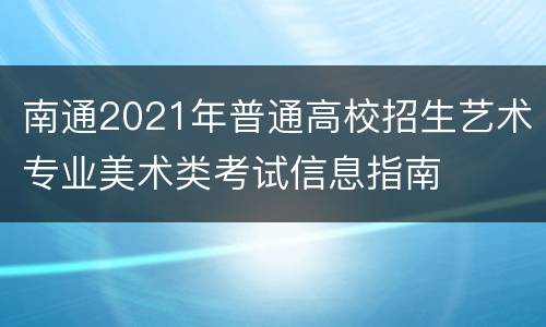 南通2021年普通高校招生艺术专业美术类考试信息指南