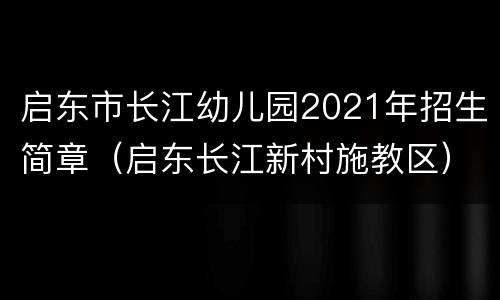 启东市长江幼儿园2021年招生简章（启东长江新村施教区）