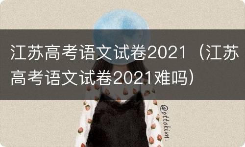 江苏高考语文试卷2021（江苏高考语文试卷2021难吗）