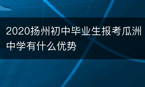 2020扬州初中毕业生报考瓜洲中学有什么优势