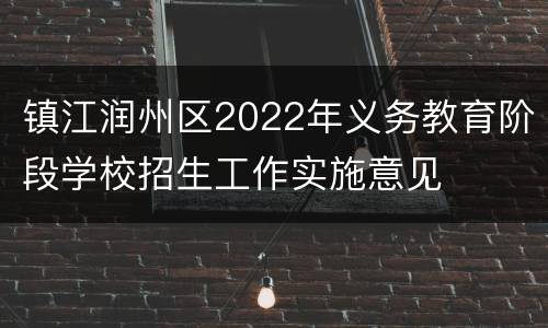 镇江润州区2022年义务教育阶段学校招生工作实施意见