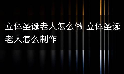 立体圣诞老人怎么做 立体圣诞老人怎么制作