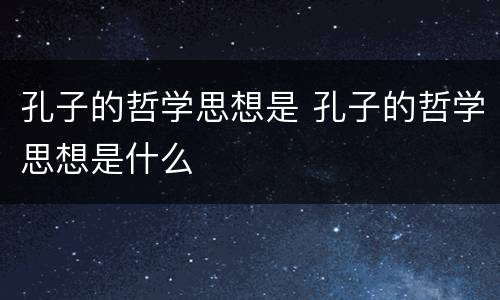 孔子的哲学思想是 孔子的哲学思想是什么