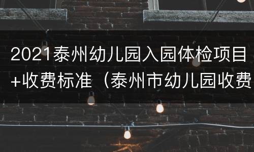 2021泰州幼儿园入园体检项目+收费标准（泰州市幼儿园收费标准2020）