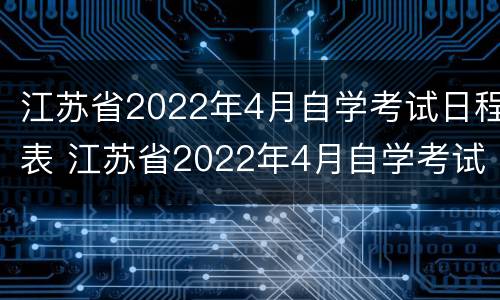 江苏省2022年4月自学考试日程表 江苏省2022年4月自学考试日程表图片