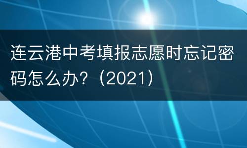 连云港中考填报志愿时忘记密码怎么办?（2021）