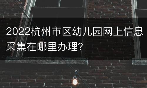 2022杭州市区幼儿园网上信息采集在哪里办理？