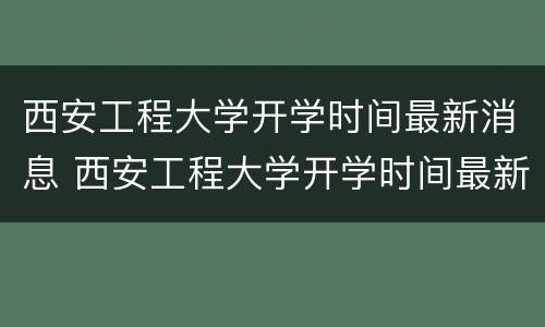 西安工程大学开学时间最新消息 西安工程大学开学时间最新消息查询