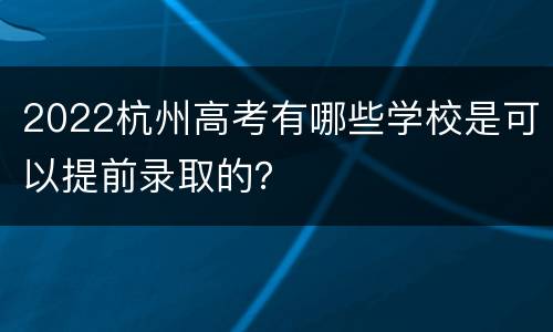 2022杭州高考有哪些学校是可以提前录取的？