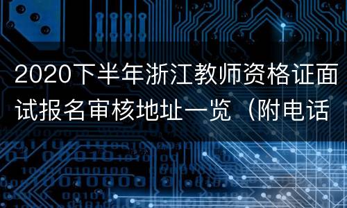 2020下半年浙江教师资格证面试报名审核地址一览（附电话）