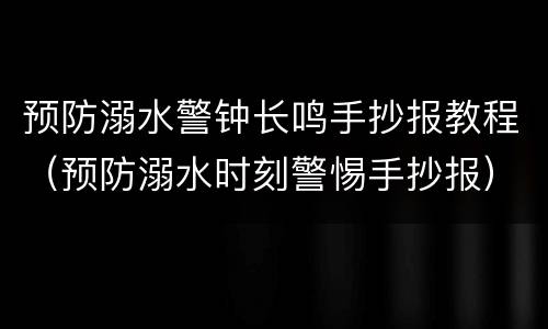 预防溺水警钟长鸣手抄报教程（预防溺水时刻警惕手抄报）