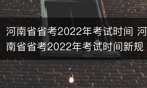 河南省省考2022年考试时间 河南省省考2022年考试时间新规定