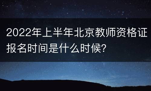 2022年上半年北京教师资格证报名时间是什么时候？