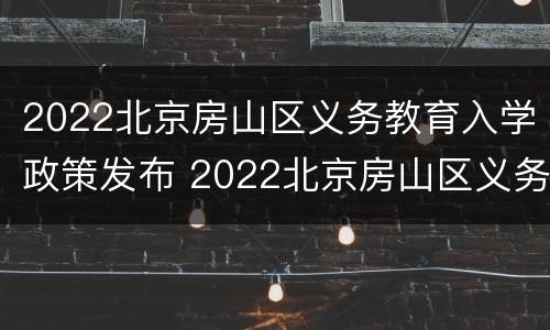 2022北京房山区义务教育入学政策发布 2022北京房山区义务教育入学政策发布通知