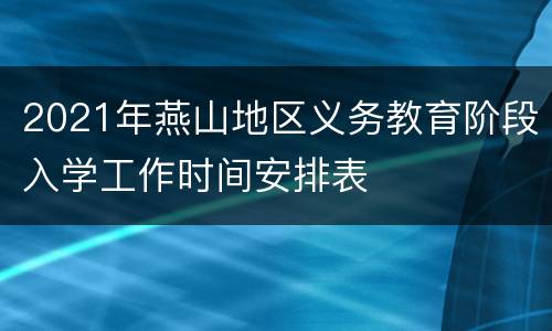 2021年燕山地区义务教育阶段入学工作时间安排表