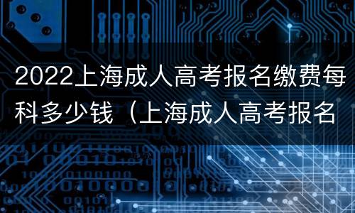 2022上海成人高考报名缴费每科多少钱（上海成人高考报名费多少钱?）