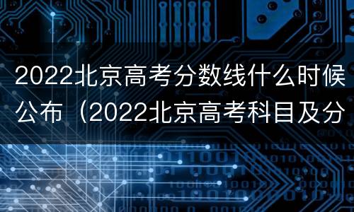 2022北京高考分数线什么时候公布（2022北京高考科目及分数）