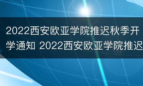 2022西安欧亚学院推迟秋季开学通知 2022西安欧亚学院推迟秋季开学通知吗