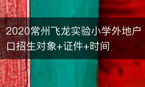 2020常州飞龙实验小学外地户口招生对象+证件+时间