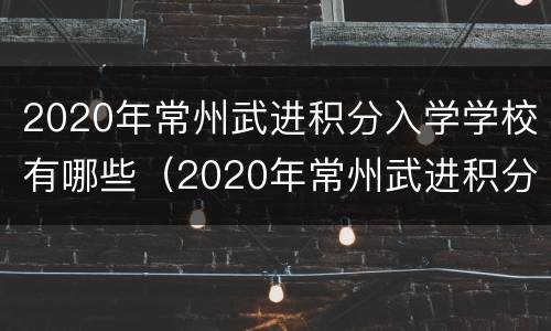 2020年常州武进积分入学学校有哪些（2020年常州武进积分入学学校有哪些呢）