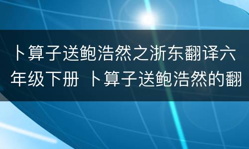 卜算子送鲍浩然之浙东翻译六年级下册 卜算子送鲍浩然的翻译