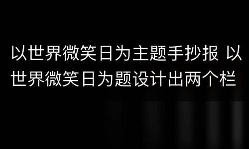 以世界微笑日为主题手抄报 以世界微笑日为题设计出两个栏目名称