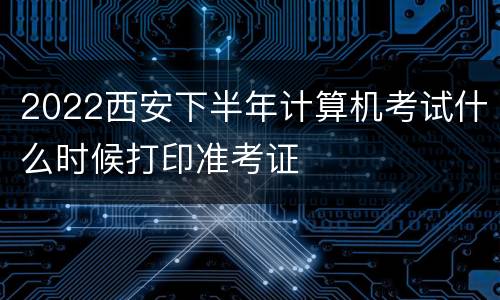 2022西安下半年计算机考试什么时候打印准考证