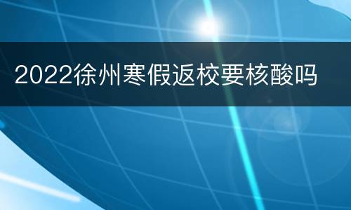 2022徐州寒假返校要核酸吗