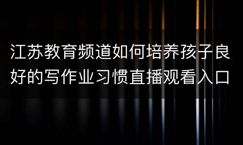 江苏教育频道如何培养孩子良好的写作业习惯直播观看入口+回放入口