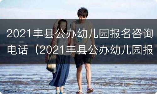 2021丰县公办幼儿园报名咨询电话（2021丰县公办幼儿园报名咨询电话号码）