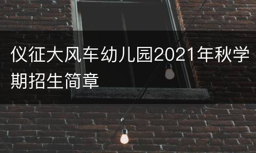 仪征大风车幼儿园2021年秋学期招生简章