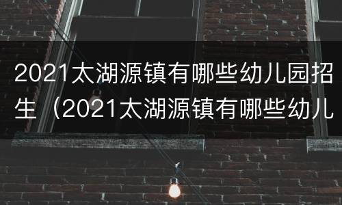 2021太湖源镇有哪些幼儿园招生（2021太湖源镇有哪些幼儿园招生的）