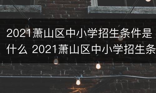 2021萧山区中小学招生条件是什么 2021萧山区中小学招生条件是什么样的