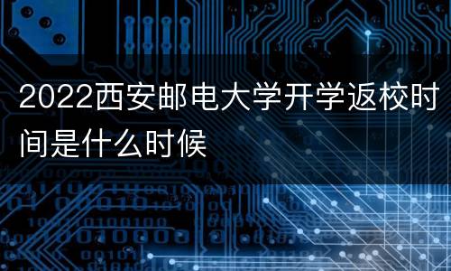 2022西安邮电大学开学返校时间是什么时候