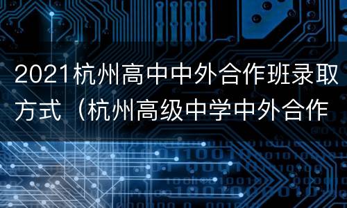 2021杭州高中中外合作班录取方式（杭州高级中学中外合作班）