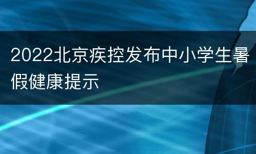 2022北京疾控发布中小学生暑假健康提示