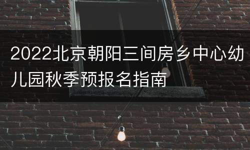 2022北京朝阳三间房乡中心幼儿园秋季预报名指南