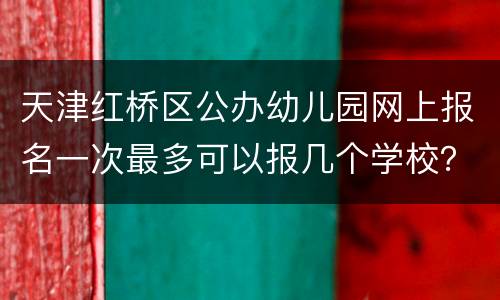 天津红桥区公办幼儿园网上报名一次最多可以报几个学校？