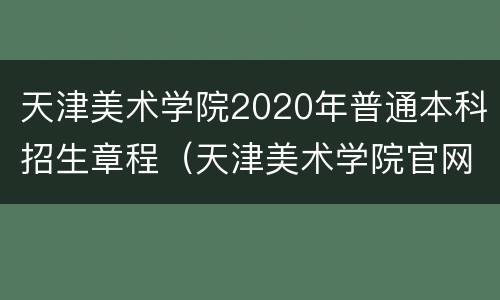 天津美术学院2020年普通本科招生章程（天津美术学院官网2020招生简章）