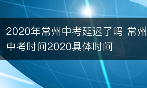 2020年常州中考延迟了吗 常州中考时间2020具体时间