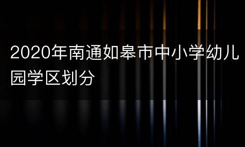 2020年南通如皋市中小学幼儿园学区划分