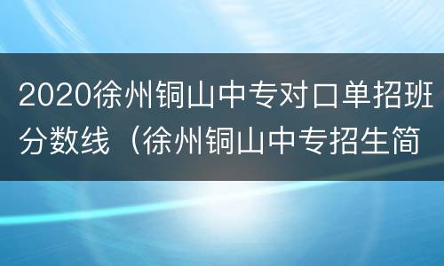 2020徐州铜山中专对口单招班分数线（徐州铜山中专招生简章）