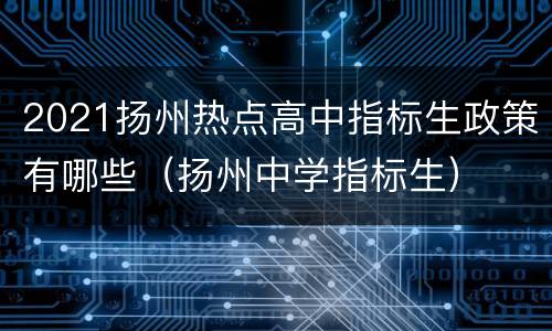 2021扬州热点高中指标生政策有哪些（扬州中学指标生）