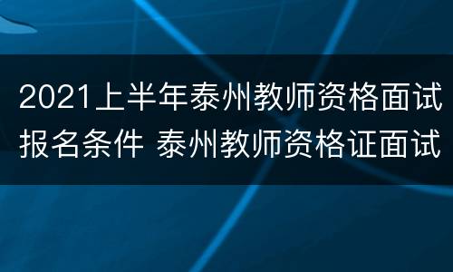 2021上半年泰州教师资格面试报名条件 泰州教师资格证面试报名时间