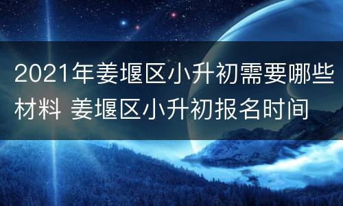 2021年姜堰区小升初需要哪些材料 姜堰区小升初报名时间