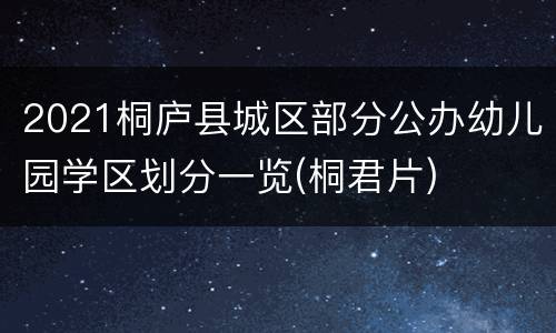 2021桐庐县城区部分公办幼儿园学区划分一览(桐君片)