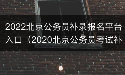 2022北京公务员补录报名平台入口（2020北京公务员考试补录公告）