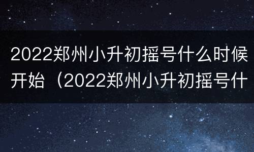 2022郑州小升初摇号什么时候开始（2022郑州小升初摇号什么时候开始摇号）